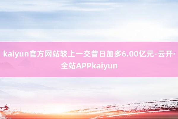 kaiyun官方网站较上一交昔日加多6.00亿元-云开·全站APPkaiyun