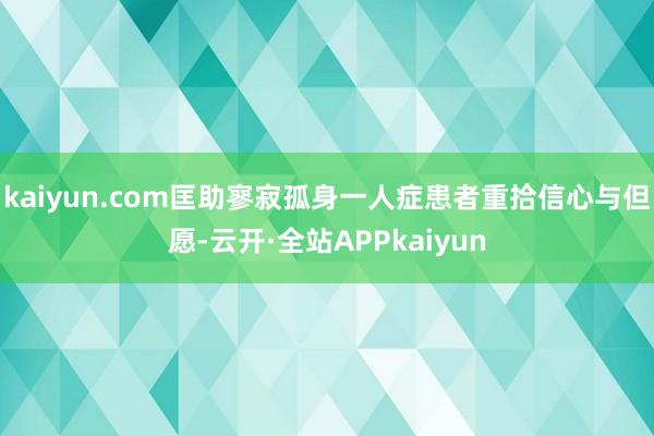 kaiyun.com匡助寥寂孤身一人症患者重拾信心与但愿-云开·全站APPkaiyun