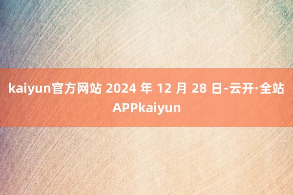 kaiyun官方网站 2024 年 12 月 28 日-云开·全站APPkaiyun