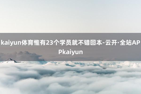 kaiyun体育惟有23个学员就不错回本-云开·全站APPkaiyun