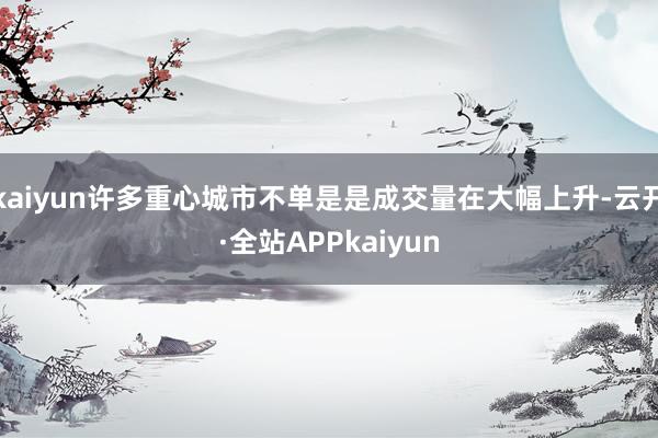 kaiyun许多重心城市不单是是成交量在大幅上升-云开·全站APPkaiyun