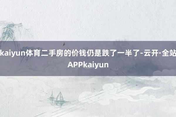kaiyun体育二手房的价钱仍是跌了一半了-云开·全站APPkaiyun