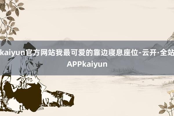 kaiyun官方网站我最可爱的靠边寝息座位-云开·全站APPkaiyun