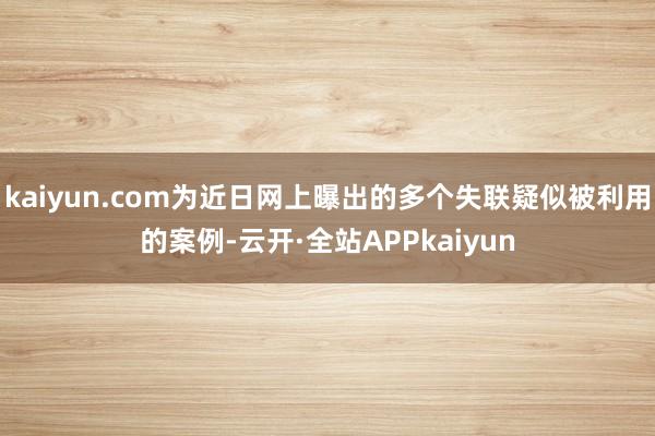 kaiyun.com为近日网上曝出的多个失联疑似被利用的案例-云开·全站APPkaiyun