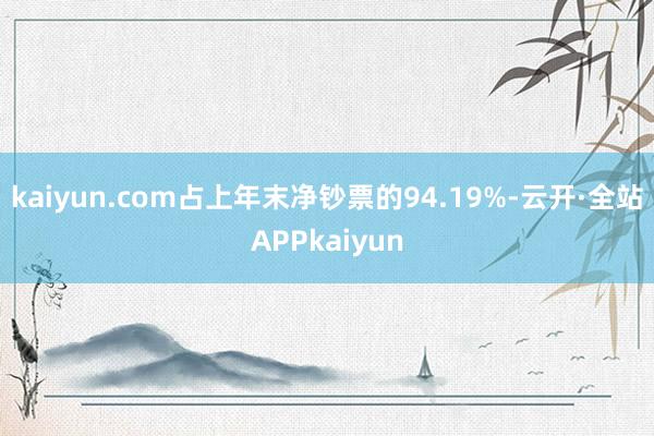 kaiyun.com占上年末净钞票的94.19%-云开·全站APPkaiyun