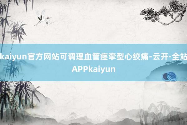 kaiyun官方网站可调理血管痉挛型心绞痛-云开·全站APPkaiyun