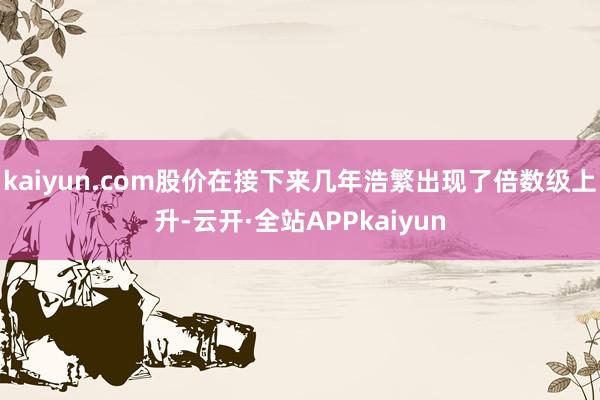 kaiyun.com股价在接下来几年浩繁出现了倍数级上升-云开·全站APPkaiyun