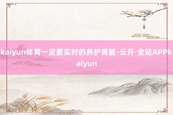 kaiyun体育一定要实时的养护肾脏-云开·全站APPkaiyun
