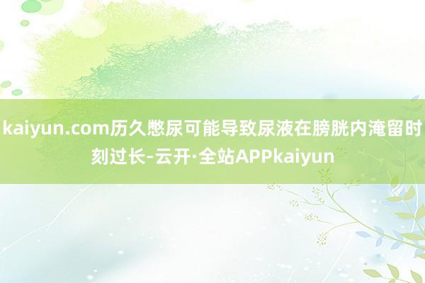 kaiyun.com历久憋尿可能导致尿液在膀胱内淹留时刻过长-云开·全站APPkaiyun