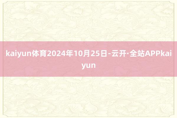 kaiyun体育2024年10月25日-云开·全站APPkaiyun