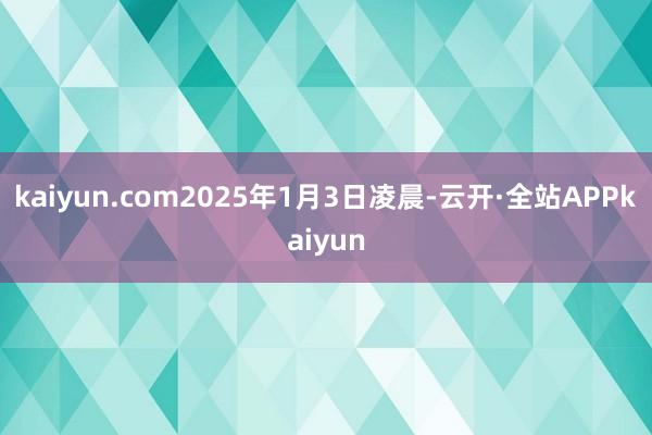 kaiyun.com2025年1月3日凌晨-云开·全站APPkaiyun