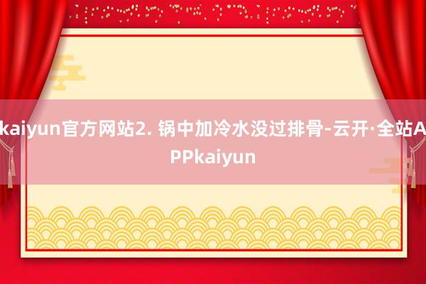 kaiyun官方网站2. 锅中加冷水没过排骨-云开·全站APPkaiyun