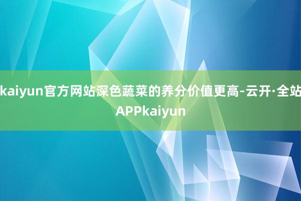 kaiyun官方网站深色蔬菜的养分价值更高-云开·全站APPkaiyun