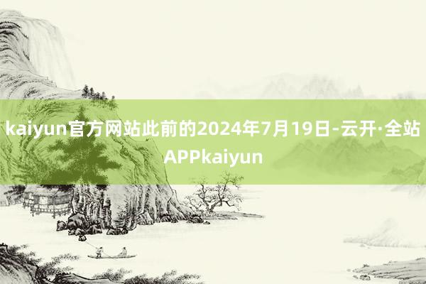kaiyun官方网站此前的2024年7月19日-云开·全站APPkaiyun