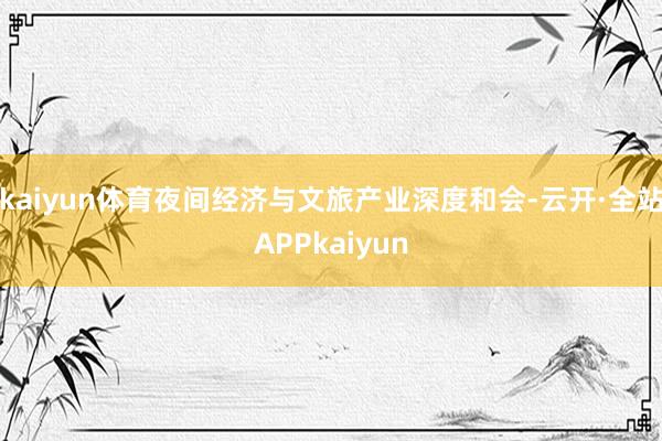 kaiyun体育夜间经济与文旅产业深度和会-云开·全站APPkaiyun