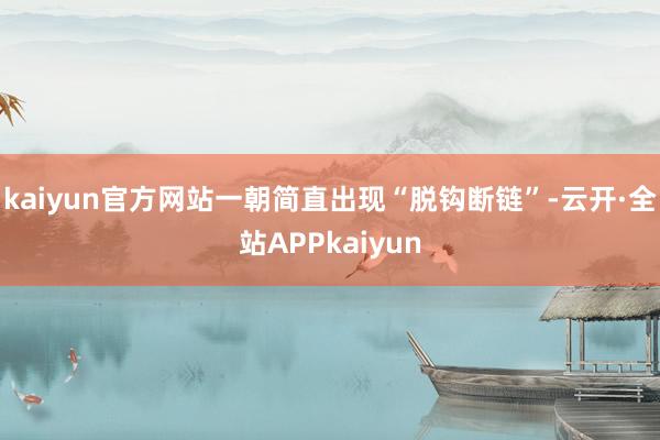 kaiyun官方网站一朝简直出现“脱钩断链”-云开·全站APPkaiyun