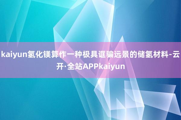 kaiyun　　氢化镁算作一种极具诓骗远景的储氢材料-云开·全站APPkaiyun