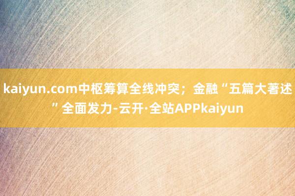 kaiyun.com中枢筹算全线冲突；金融“五篇大著述”全面发力-云开·全站APPkaiyun