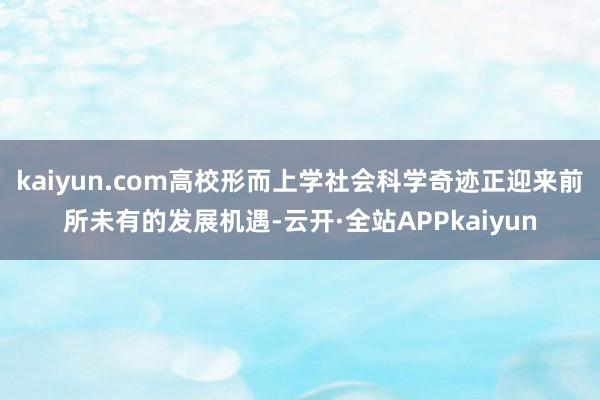 kaiyun.com高校形而上学社会科学奇迹正迎来前所未有的发展机遇-云开·全站APPkaiyun