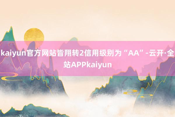 kaiyun官方网站皆翔转2信用级别为“AA”-云开·全站APPkaiyun