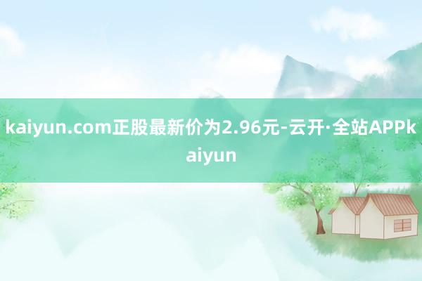 kaiyun.com正股最新价为2.96元-云开·全站APPkaiyun