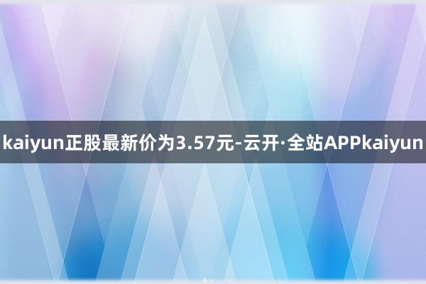 kaiyun正股最新价为3.57元-云开·全站APPkaiyun