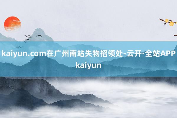 kaiyun.com在广州南站失物招领处-云开·全站APPkaiyun