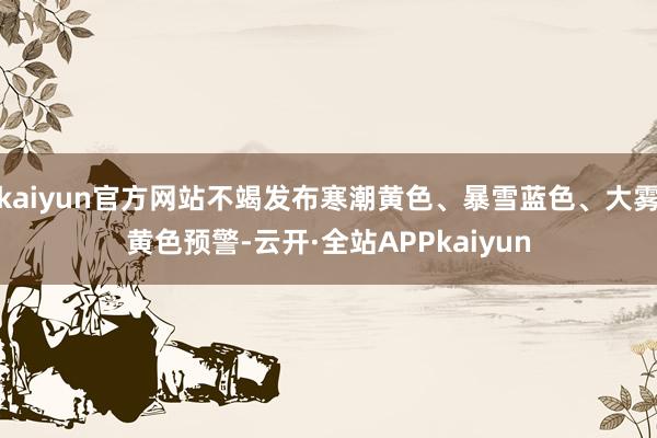 kaiyun官方网站不竭发布寒潮黄色、暴雪蓝色、大雾黄色预警-云开·全站APPkaiyun