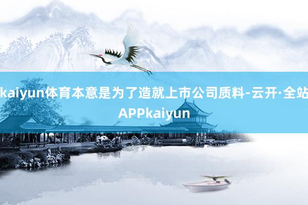 kaiyun体育本意是为了造就上市公司质料-云开·全站APPkaiyun
