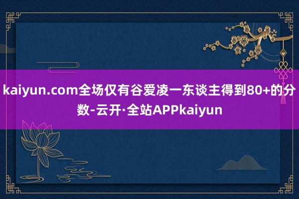 kaiyun.com全场仅有谷爱凌一东谈主得到80+的分数-云开·全站APPkaiyun