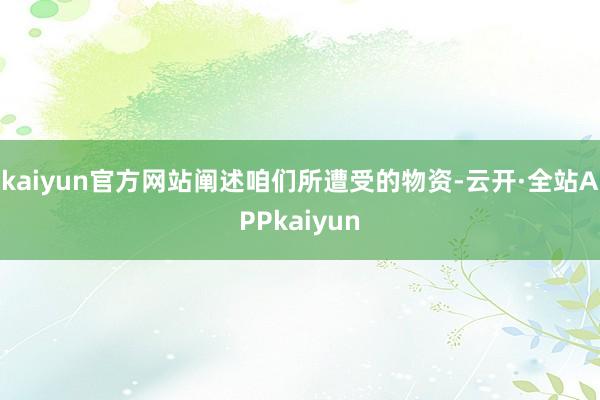 kaiyun官方网站阐述咱们所遭受的物资-云开·全站APPkaiyun