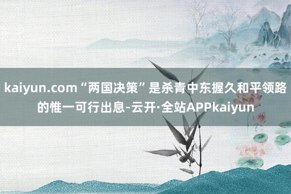 kaiyun.com“两国决策”是杀青中东握久和平领路的惟一可行出息-云开·全站APPkaiyun