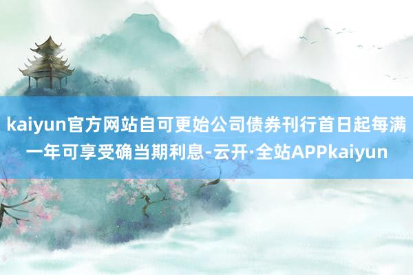 kaiyun官方网站自可更始公司债券刊行首日起每满一年可享受确当期利息-云开·全站APPkaiyun