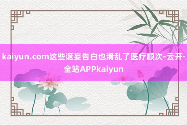kaiyun.com这些诞妄告白也淆乱了医疗顺次-云开·全站APPkaiyun