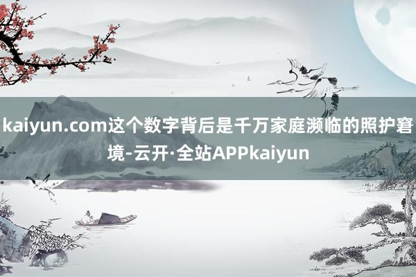 kaiyun.com这个数字背后是千万家庭濒临的照护窘境-云开·全站APPkaiyun