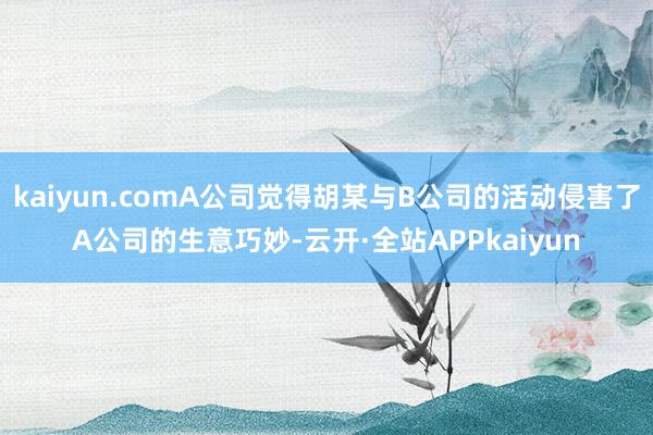 kaiyun.comA公司觉得胡某与B公司的活动侵害了A公司的生意巧妙-云开·全站APPkaiyun