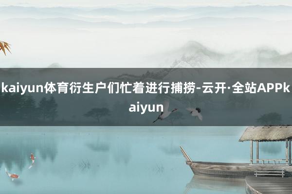 kaiyun体育衍生户们忙着进行捕捞-云开·全站APPkaiyun