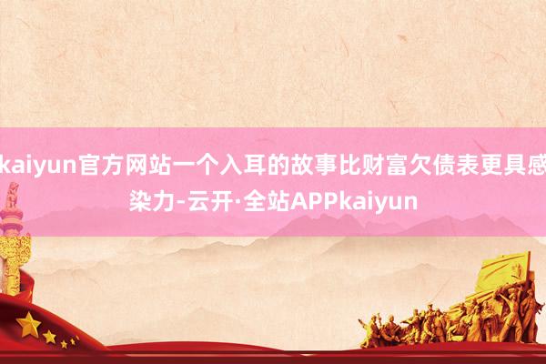 kaiyun官方网站一个入耳的故事比财富欠债表更具感染力-云开·全站APPkaiyun