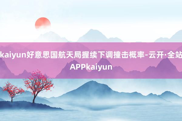 kaiyun好意思国航天局握续下调撞击概率-云开·全站APPkaiyun