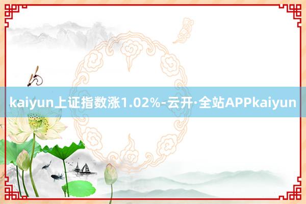 kaiyun上证指数涨1.02%-云开·全站APPkaiyun