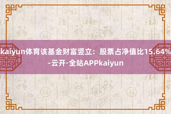kaiyun体育该基金财富竖立：股票占净值比15.64%-云开·全站APPkaiyun