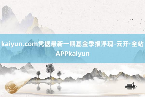 kaiyun.com凭据最新一期基金季报浮现-云开·全站APPkaiyun