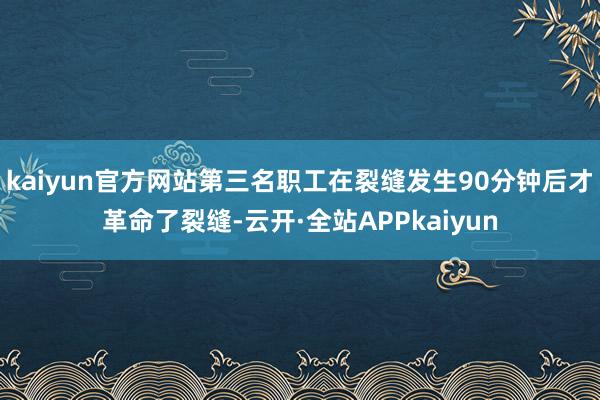 kaiyun官方网站第三名职工在裂缝发生90分钟后才革命了裂缝-云开·全站APPkaiyun