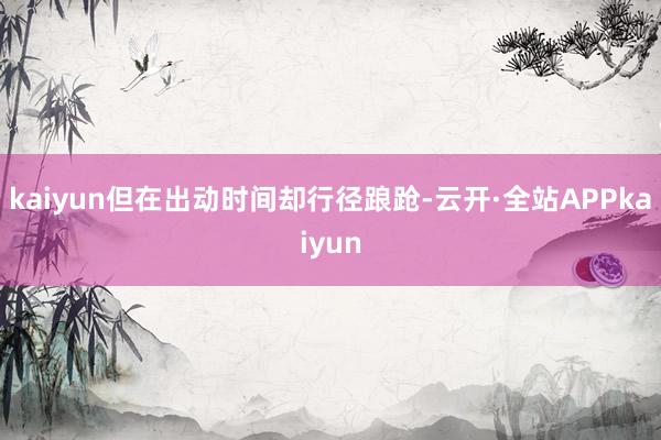 kaiyun但在出动时间却行径踉跄-云开·全站APPkaiyun
