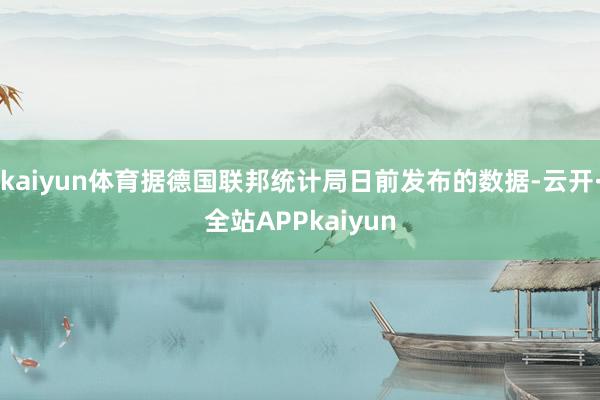 kaiyun体育据德国联邦统计局日前发布的数据-云开·全站APPkaiyun