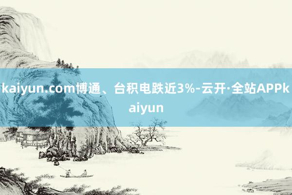 kaiyun.com博通、台积电跌近3%-云开·全站APPkaiyun