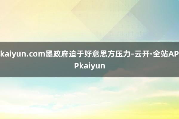 kaiyun.com墨政府迫于好意思方压力-云开·全站APPkaiyun