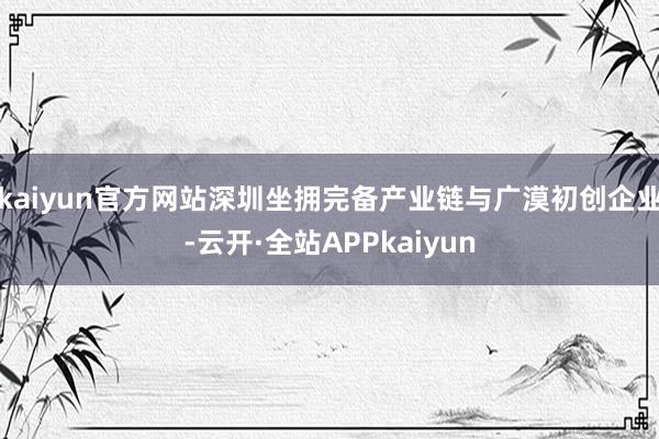 kaiyun官方网站深圳坐拥完备产业链与广漠初创企业-云开·全站APPkaiyun