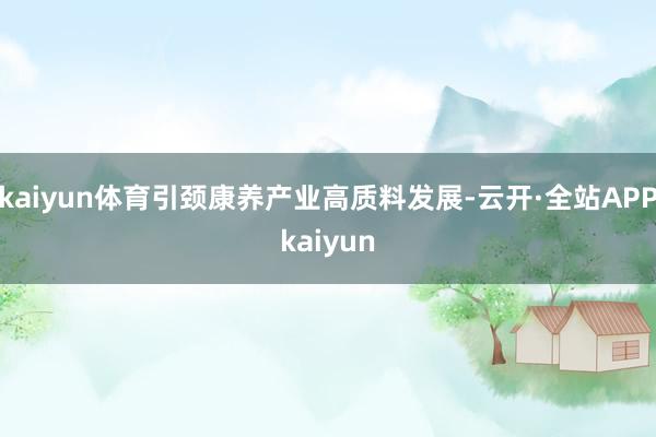 kaiyun体育引颈康养产业高质料发展-云开·全站APPkaiyun