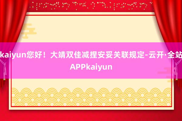 kaiyun您好！大靖双佳减捏安妥关联规定-云开·全站APPkaiyun